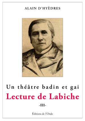 Lecture de Labiche, tome 3, Un théâtre  badin et gai - Alain d’Hyèdres