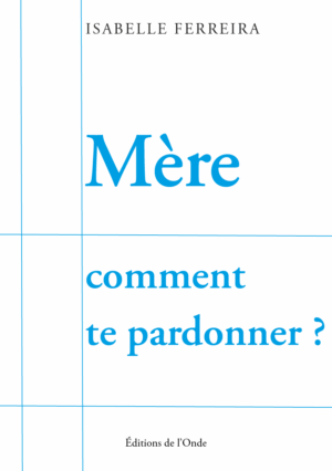 Mère comment te pardonner - Isabelle Ferreira